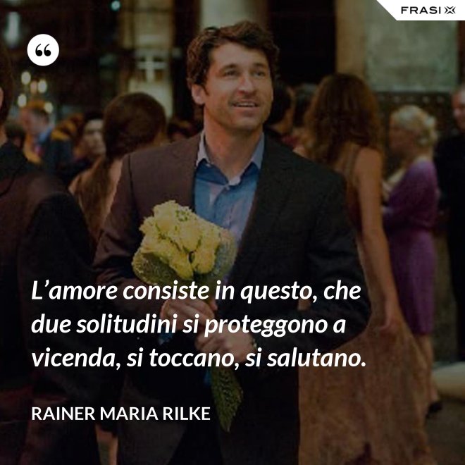 L’amore consiste in questo, che due solitudini si proteggono a vicenda, si toccano, si salutano. - Rainer Maria Rilke