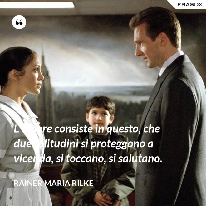 L’amore consiste in questo, che due solitudini si proteggono a vicenda, si toccano, si salutano. - Rainer Maria Rilke