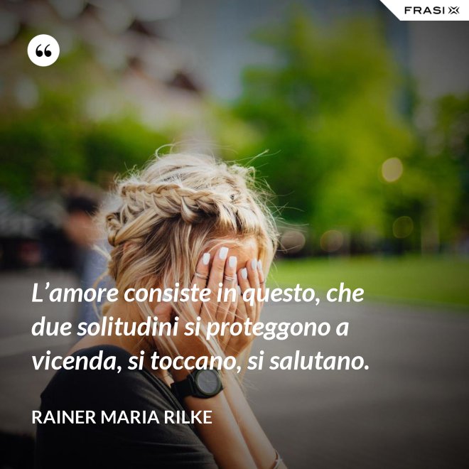 L’amore consiste in questo, che due solitudini si proteggono a vicenda, si toccano, si salutano. - Rainer Maria Rilke