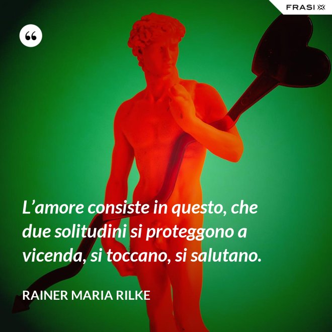 L’amore consiste in questo, che due solitudini si proteggono a vicenda, si toccano, si salutano. - Rainer Maria Rilke