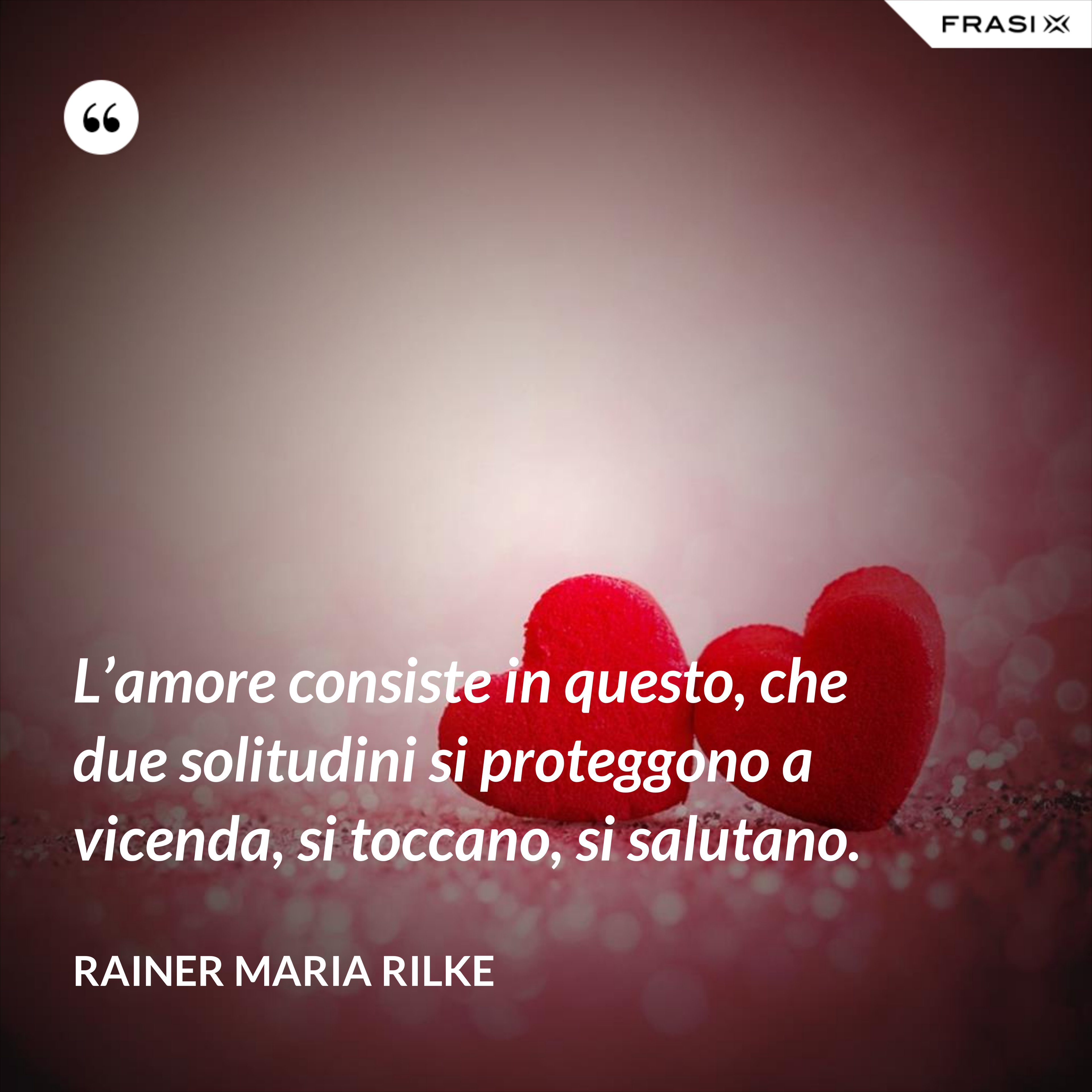 L’amore consiste in questo, che due solitudini si proteggono a vicenda, si toccano, si salutano. - Rainer Maria Rilke