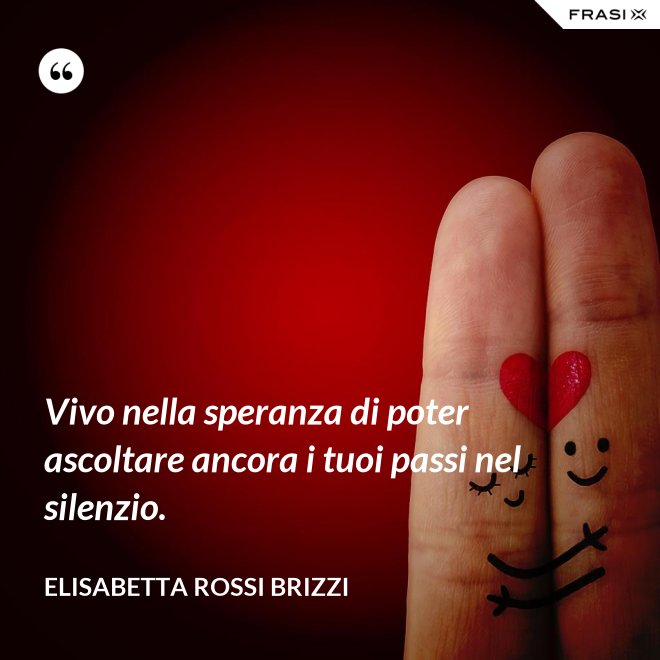 Vivo nella speranza di poter ascoltare ancora i tuoi passi nel silenzio. - Elisabetta Rossi Brizzi