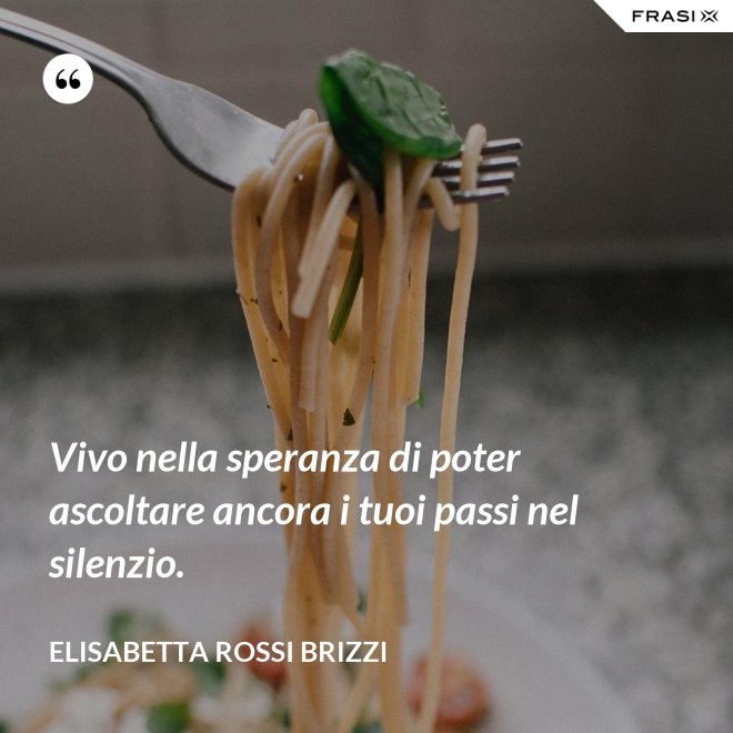 Vivo nella speranza di poter ascoltare ancora i tuoi passi nel silenzio. - Elisabetta Rossi Brizzi