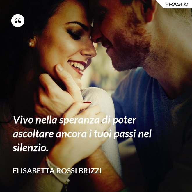 Vivo nella speranza di poter ascoltare ancora i tuoi passi nel silenzio. - Elisabetta Rossi Brizzi