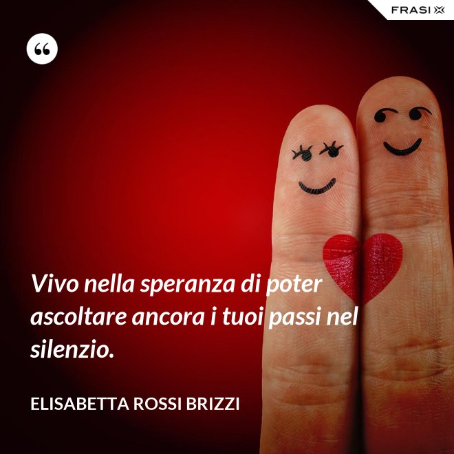 Vivo nella speranza di poter ascoltare ancora i tuoi passi nel silenzio. - Elisabetta Rossi Brizzi