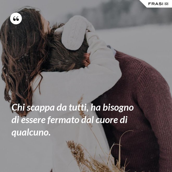 Chi scappa da tutti, ha bisogno di essere fermato dal cuore di qualcuno. - Anonimo