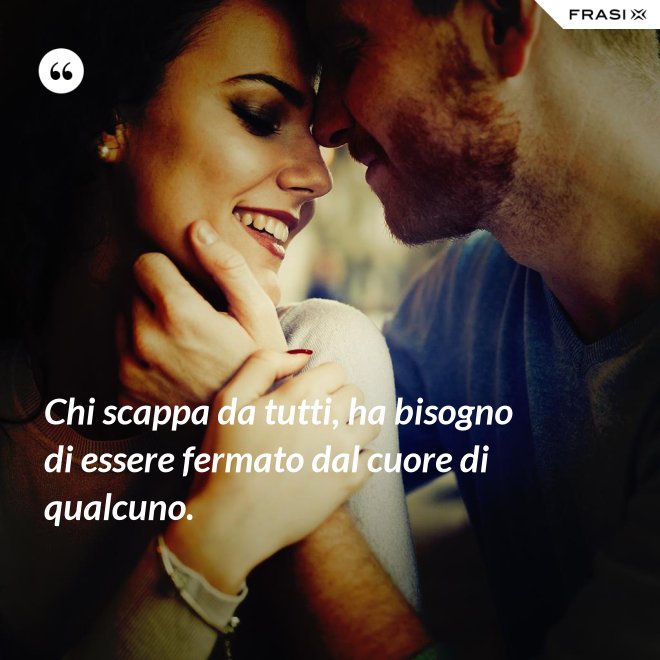 Chi scappa da tutti, ha bisogno di essere fermato dal cuore di qualcuno. - Anonimo