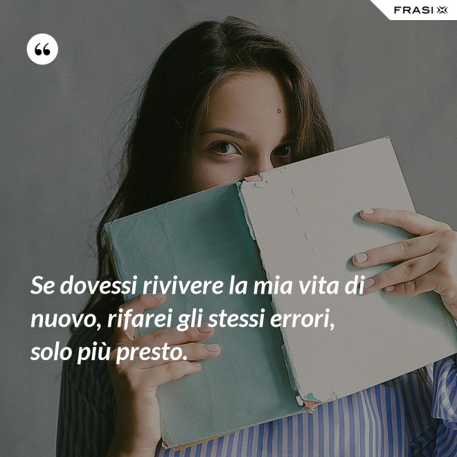 Se dovessi rivivere la mia vita di nuovo, rifarei gli stessi errori, solo più presto. - Anonimo