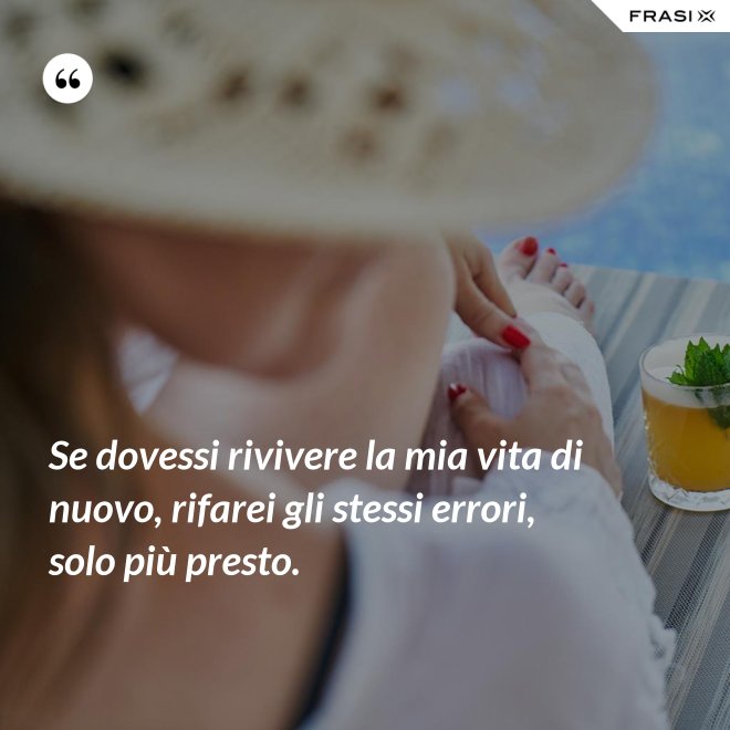 Se dovessi rivivere la mia vita di nuovo, rifarei gli stessi errori, solo più presto. - Anonimo