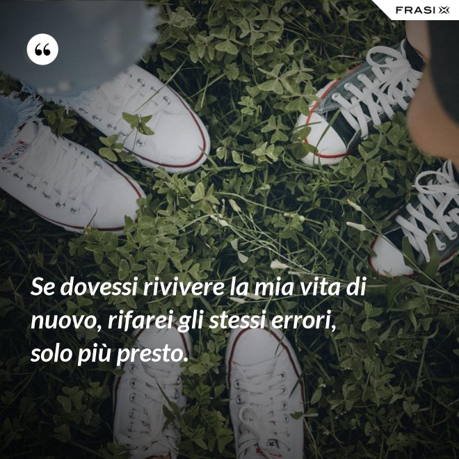 Se dovessi rivivere la mia vita di nuovo, rifarei gli stessi errori, solo più presto. - Anonimo