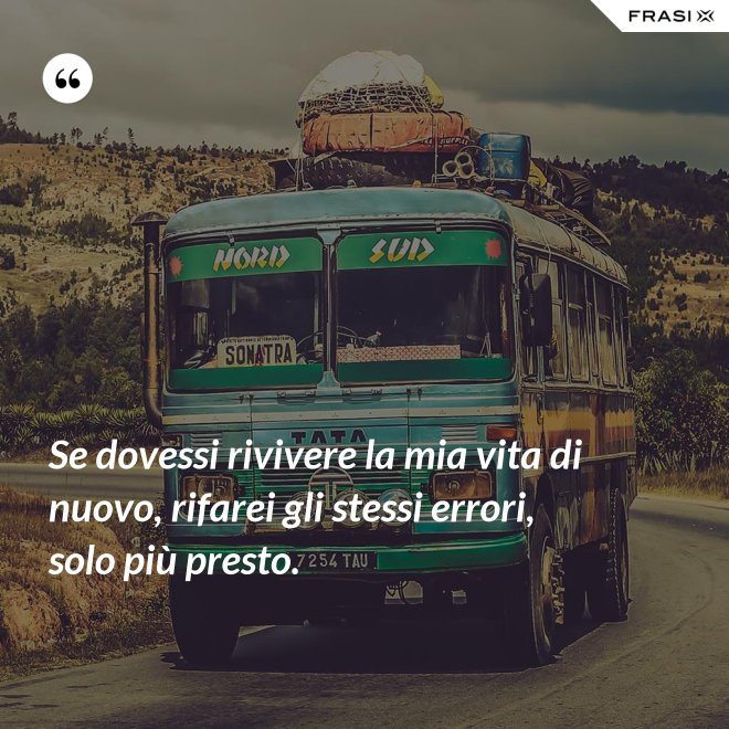Se dovessi rivivere la mia vita di nuovo, rifarei gli stessi errori, solo più presto. - Anonimo