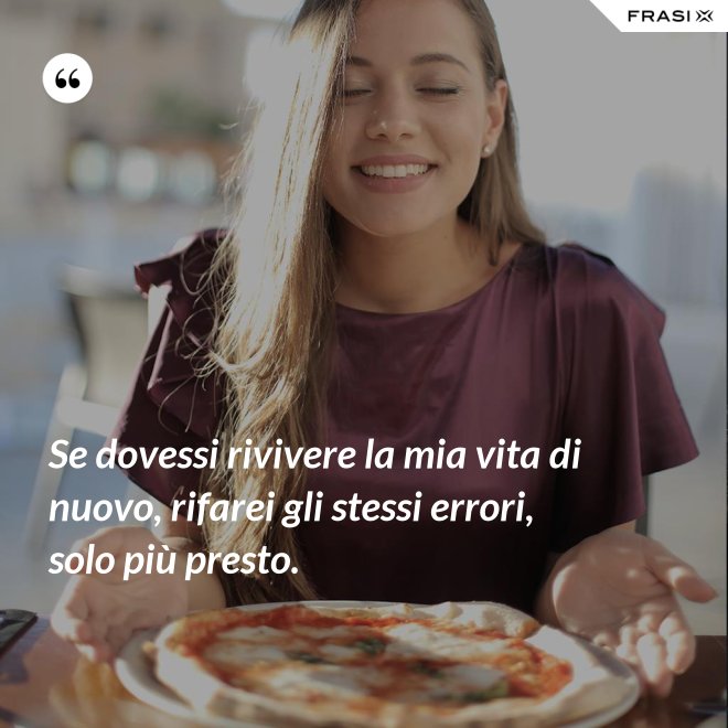 Se dovessi rivivere la mia vita di nuovo, rifarei gli stessi errori, solo più presto. - Anonimo