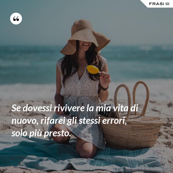 Se dovessi rivivere la mia vita di nuovo, rifarei gli stessi errori, solo più presto. - Anonimo