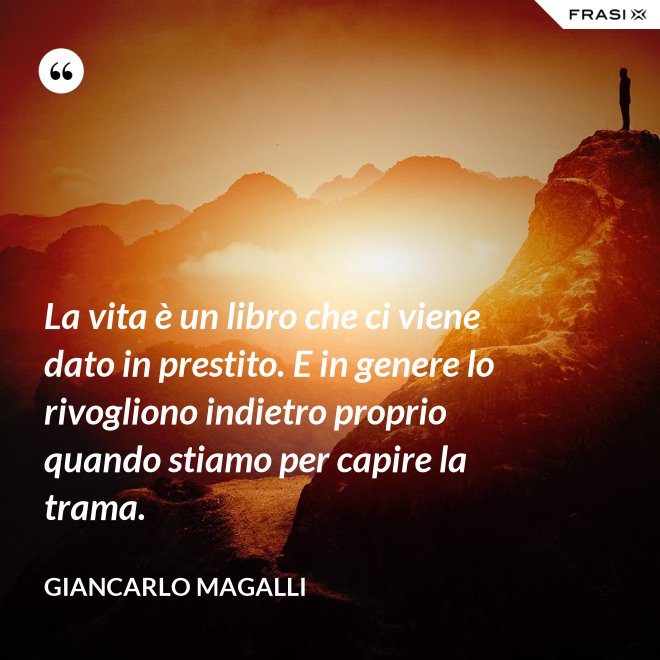 La vita è un libro che ci viene dato in prestito. E in genere lo rivogliono indietro proprio quando stiamo per capire la trama. - Giancarlo Magalli