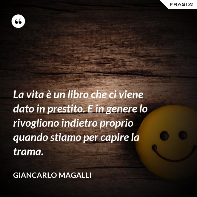 La vita è un libro che ci viene dato in prestito. E in genere lo rivogliono indietro proprio quando stiamo per capire la trama. - Giancarlo Magalli
