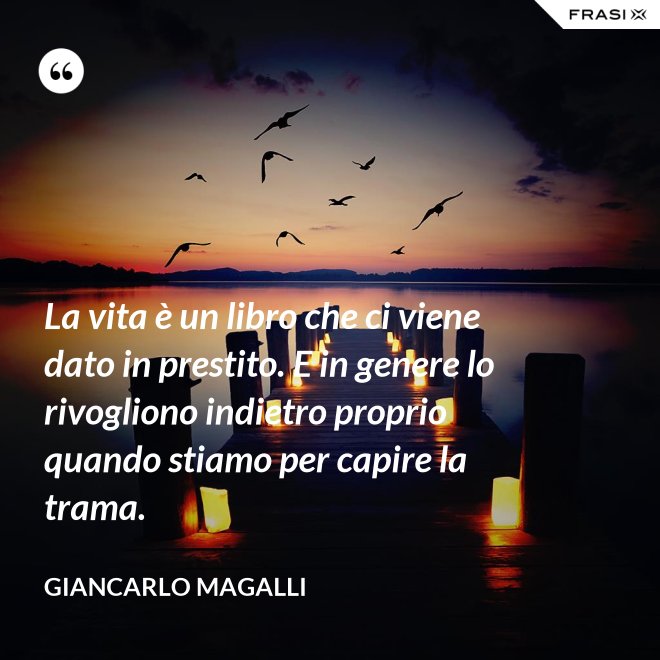 La vita è un libro che ci viene dato in prestito. E in genere lo rivogliono indietro proprio quando stiamo per capire la trama. - Giancarlo Magalli