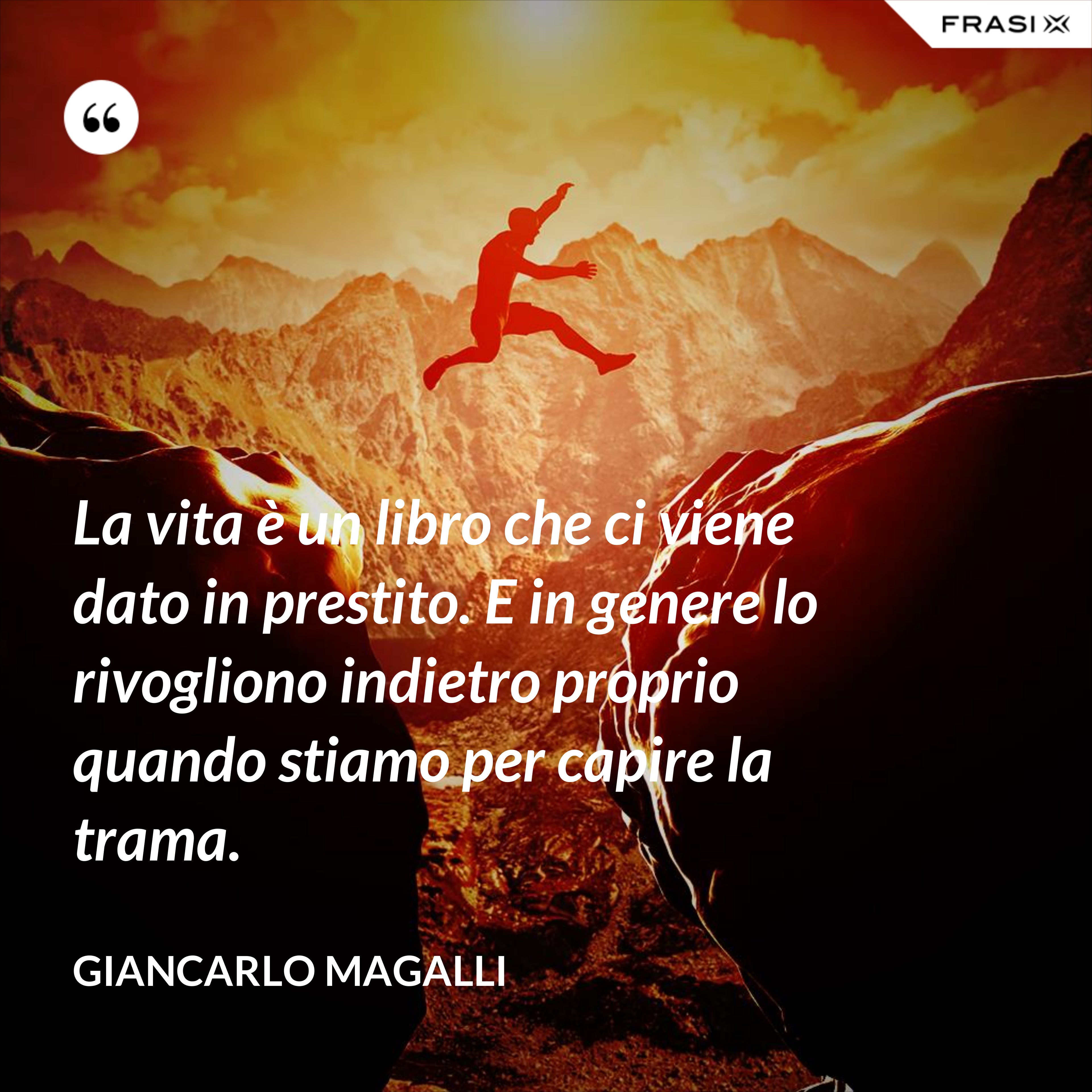 La vita è un libro che ci viene dato in prestito. E in genere lo rivogliono indietro proprio quando stiamo per capire la trama. - Giancarlo Magalli