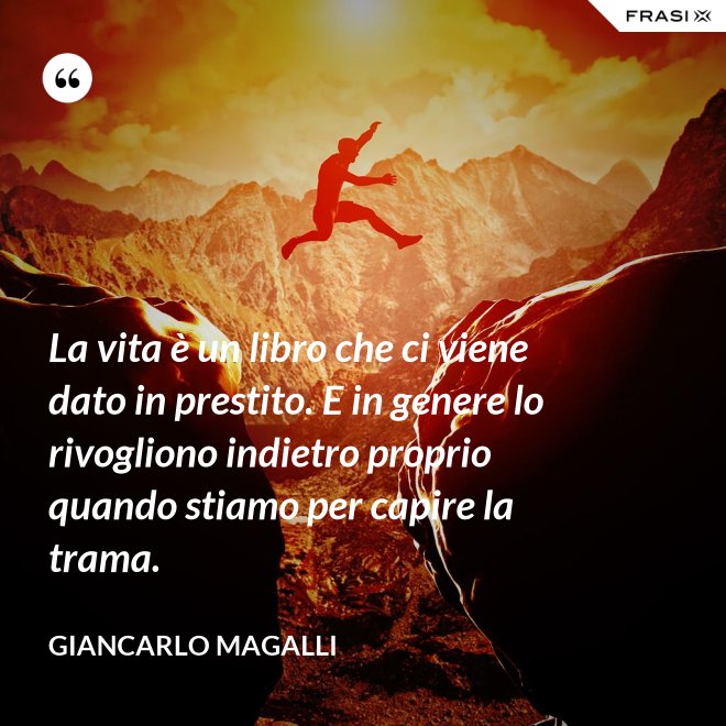 La vita è un libro che ci viene dato in prestito. E in genere lo rivogliono indietro proprio quando stiamo per capire la trama. - Giancarlo Magalli