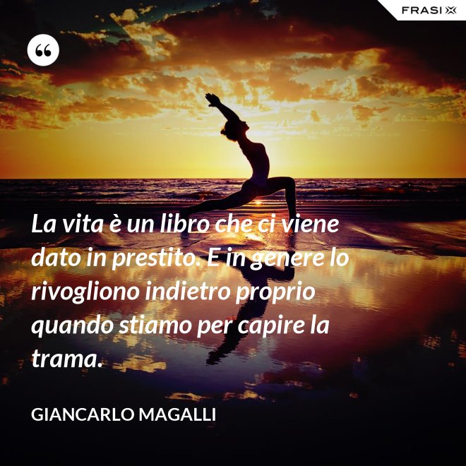 La vita è un libro che ci viene dato in prestito. E in genere lo rivogliono indietro proprio quando stiamo per capire la trama. - Giancarlo Magalli