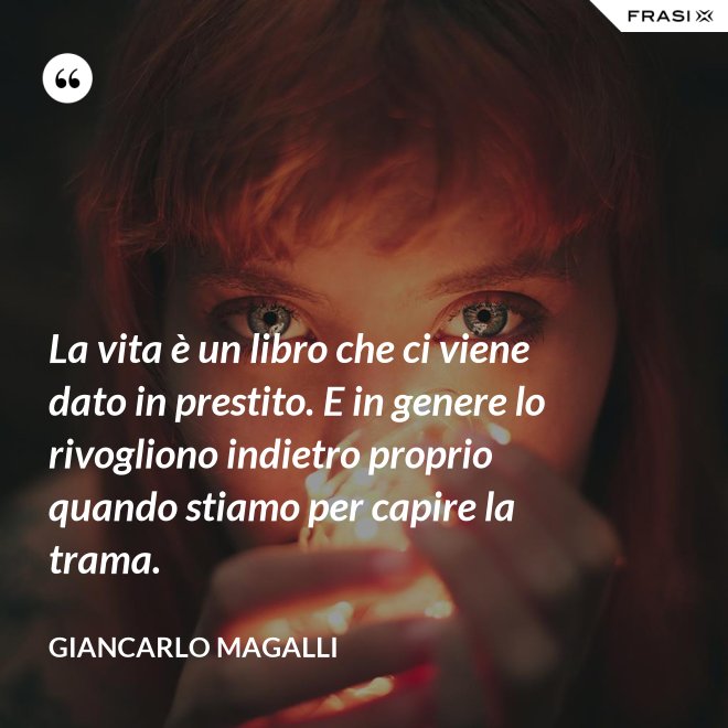 La vita è un libro che ci viene dato in prestito. E in genere lo rivogliono indietro proprio quando stiamo per capire la trama. - Giancarlo Magalli