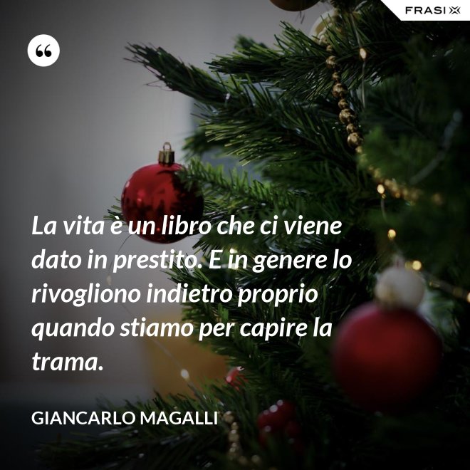 La vita è un libro che ci viene dato in prestito. E in genere lo rivogliono indietro proprio quando stiamo per capire la trama. - Giancarlo Magalli