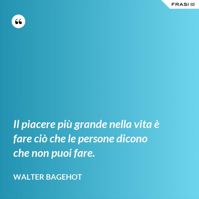 Il piacere più grande nella vita è fare ciò che le persone dicono che non puoi fare. - Walter Bagehot