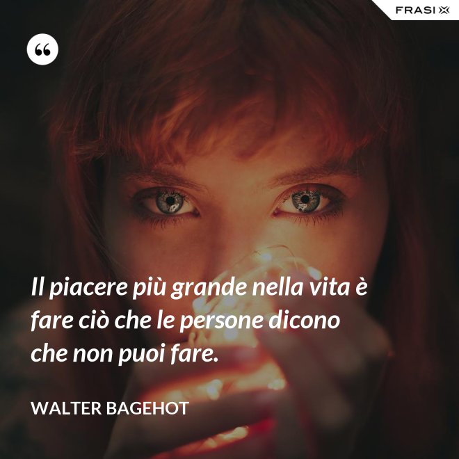 Il piacere più grande nella vita è fare ciò che le persone dicono che non puoi fare. - Walter Bagehot