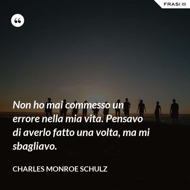 Non ho mai commesso un errore nella mia vita. Pensavo di averlo fatto una volta, ma mi sbagliavo. - Charles Monroe Schulz