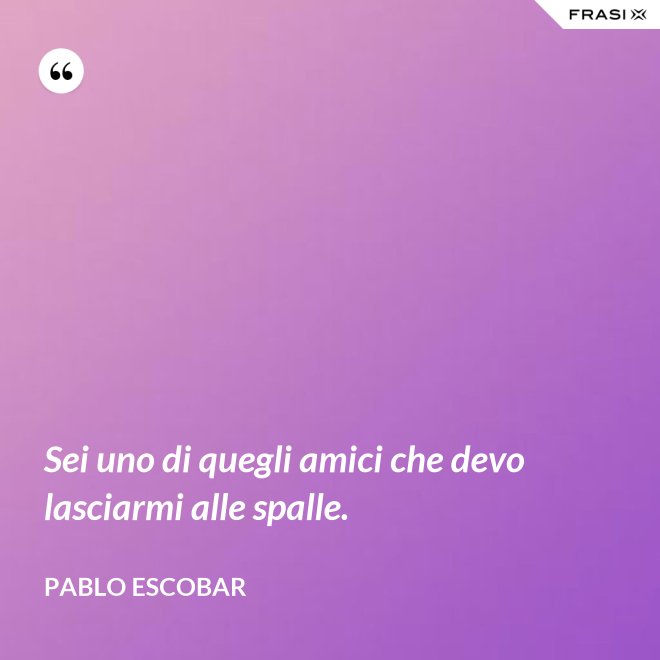 Sei uno di quegli amici che devo lasciarmi alle spalle. - Pablo Escobar