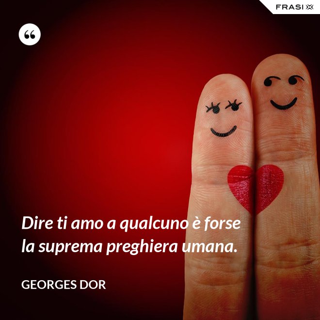 Dire ti amo a qualcuno è forse la suprema preghiera umana. - Georges Dor