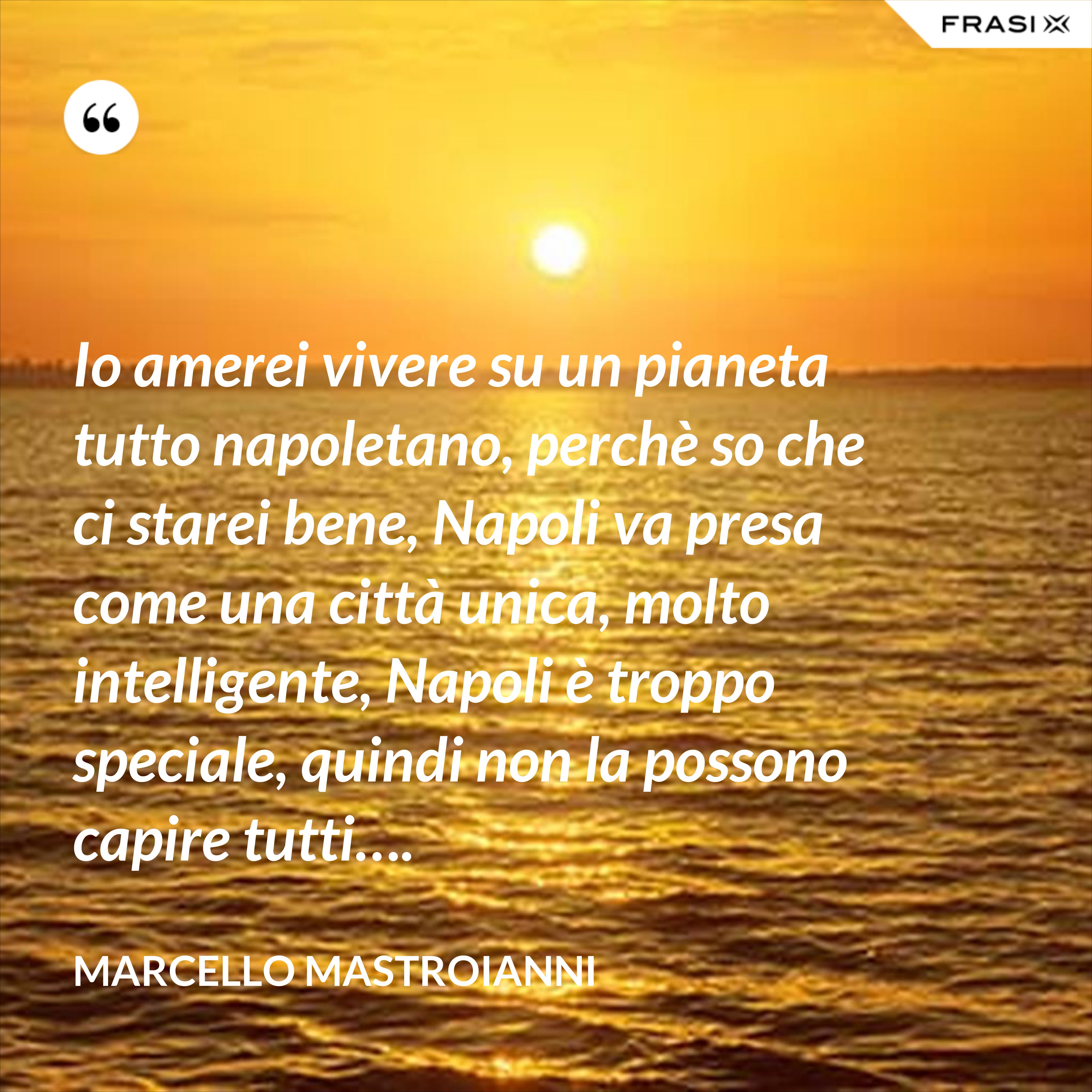 Io amerei vivere su un pianeta tutto napoletano, perchè so che ci starei bene, Napoli va presa come una città unica, molto intelligente, Napoli è troppo speciale, quindi non la possono capire tutti…. - Marcello Mastroianni