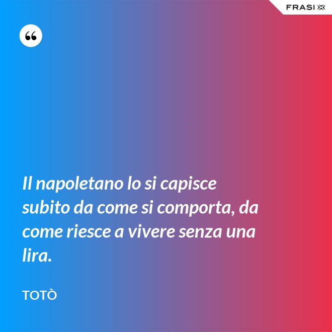 Il napoletano lo si capisce subito da come si comporta, da come riesce a vivere senza una lira. - Totò