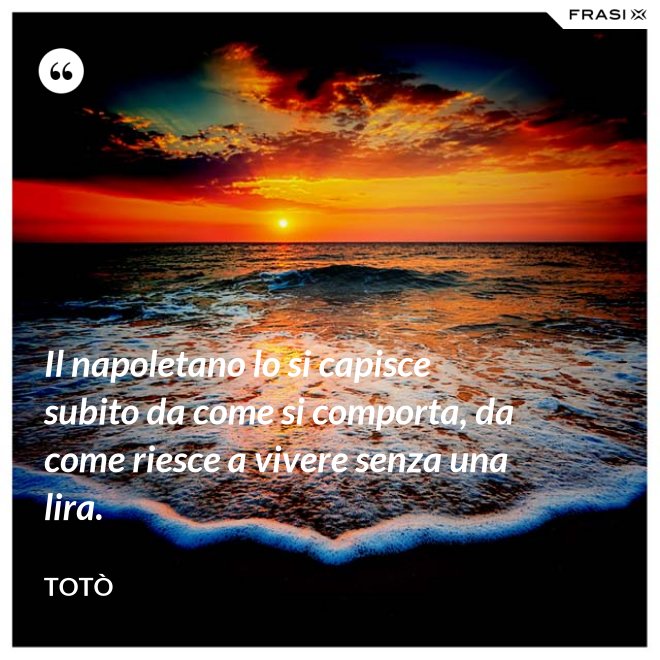 Il napoletano lo si capisce subito da come si comporta, da come riesce a vivere senza una lira. - Totò