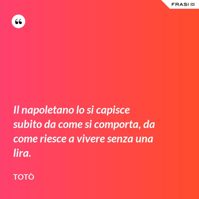 Il napoletano lo si capisce subito da come si comporta, da come riesce a vivere senza una lira. - Totò