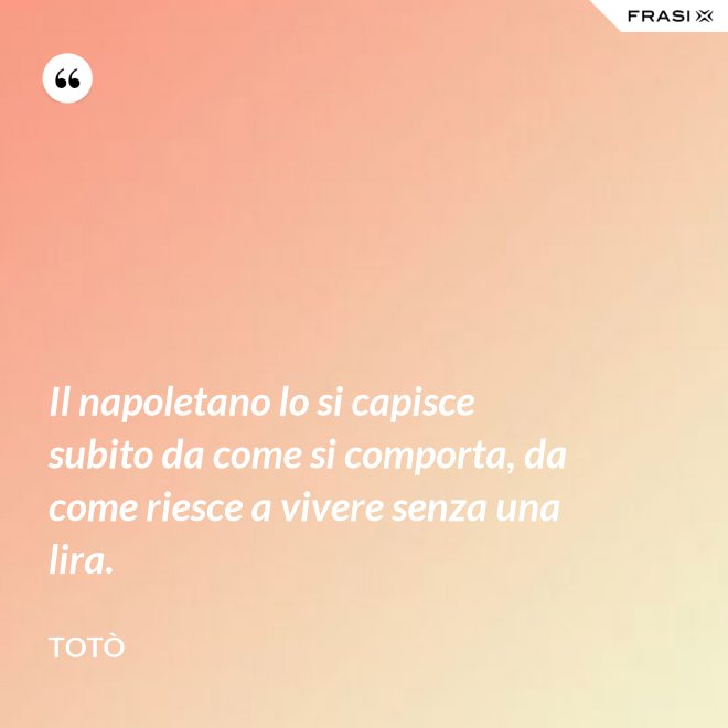Il napoletano lo si capisce subito da come si comporta, da come riesce a vivere senza una lira. - Totò