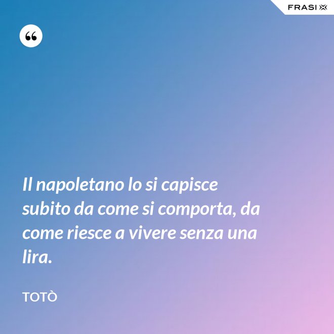 Il napoletano lo si capisce subito da come si comporta, da come riesce a vivere senza una lira. - Totò