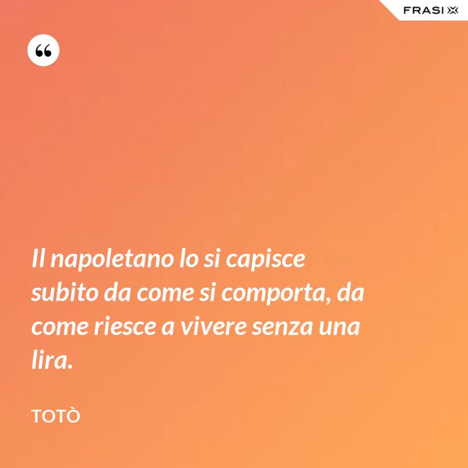 Il napoletano lo si capisce subito da come si comporta, da come riesce a vivere senza una lira. - Totò