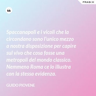 Spaccanapoli e i vicoli che la circondano sono l’unico mezzo a nostra disposizione per capire sul vivo che cosa fosse una metropoli del mondo classico. Nemmeno Roma ce lo illustra con la stessa evidenza. - Guido Piovene