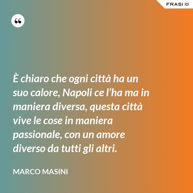 È chiaro che ogni città ha un suo calore, Napoli ce l’ha ma in maniera diversa, questa città vive le cose in maniera passionale, con un amore diverso da tutti gli altri. - Marco Masini