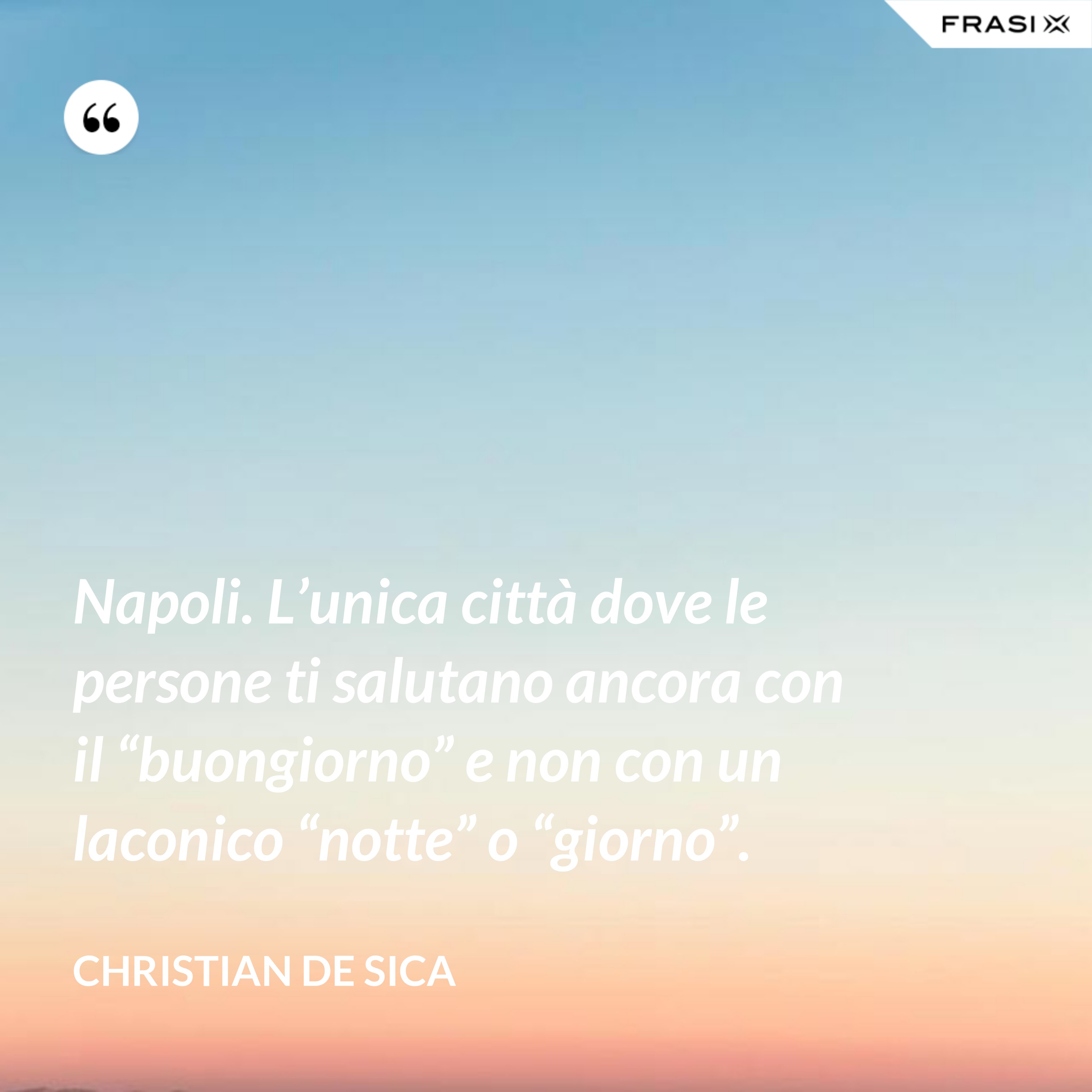 Napoli. L’unica città dove le persone ti salutano ancora con il “buongiorno” e non con un laconico “notte” o “giorno”. - Christian De Sica