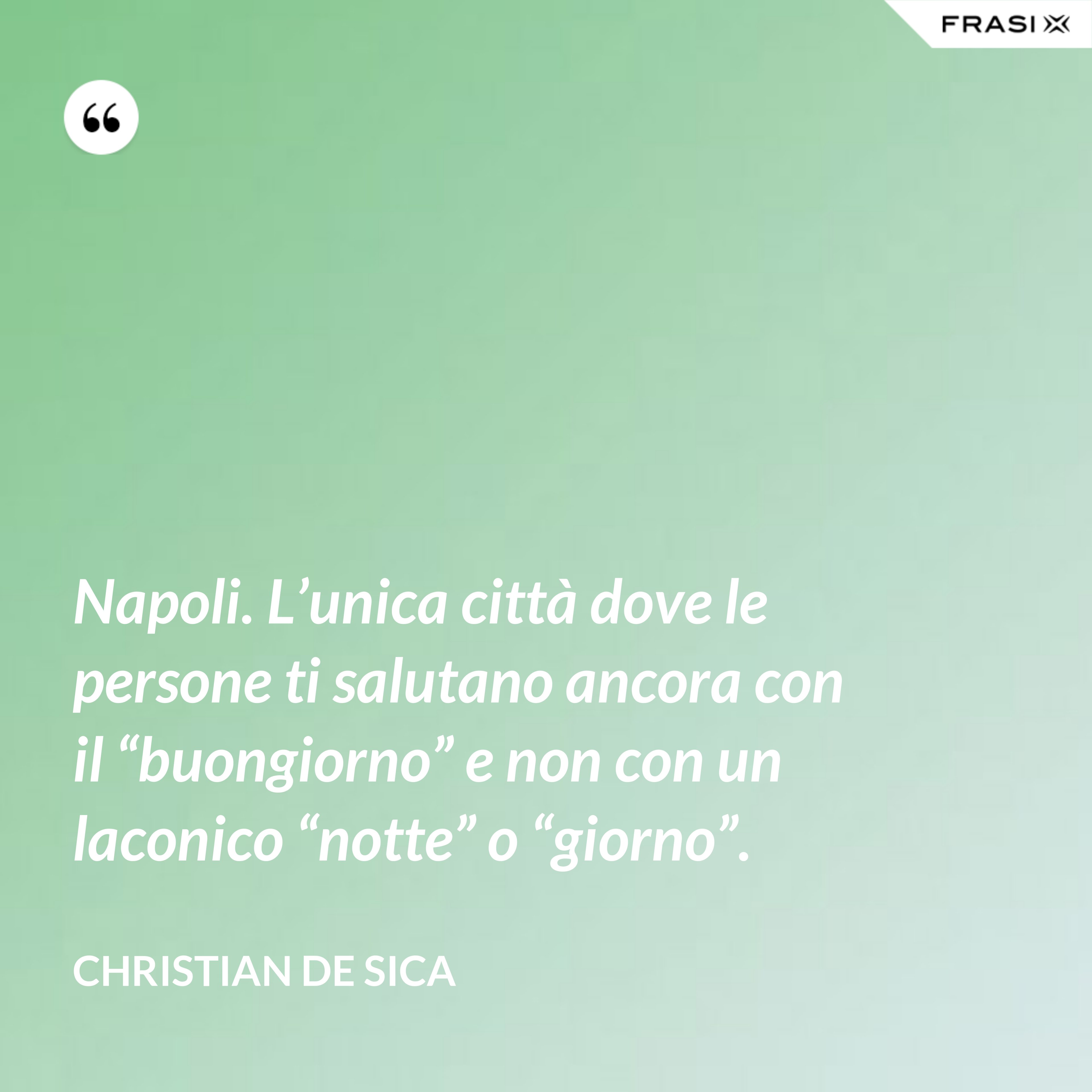 Napoli. L’unica città dove le persone ti salutano ancora con il “buongiorno” e non con un laconico “notte” o “giorno”. - Christian De Sica