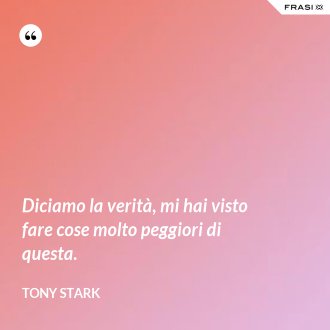 Diciamo la verità, mi hai visto fare cose molto peggiori di questa. - Tony Stark