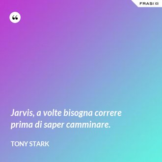 Jarvis, a volte bisogna correre prima di saper camminare. - Tony Stark