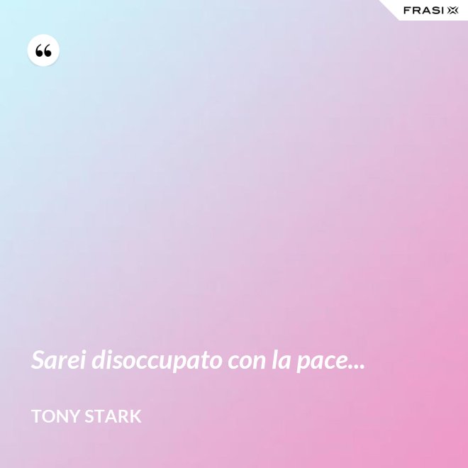 Sarei disoccupato con la pace... - Tony Stark