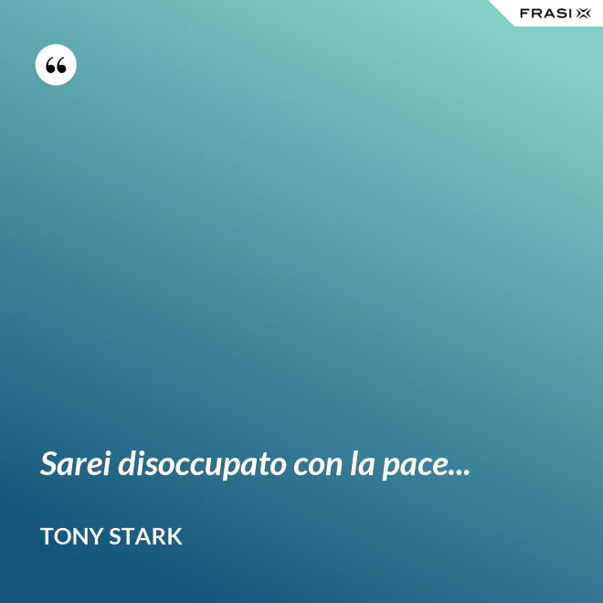Sarei disoccupato con la pace... - Tony Stark