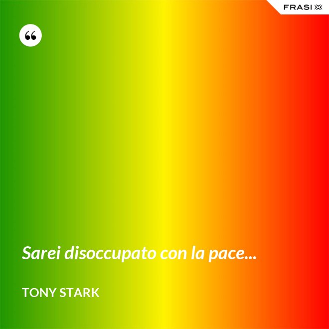 Sarei disoccupato con la pace... - Tony Stark