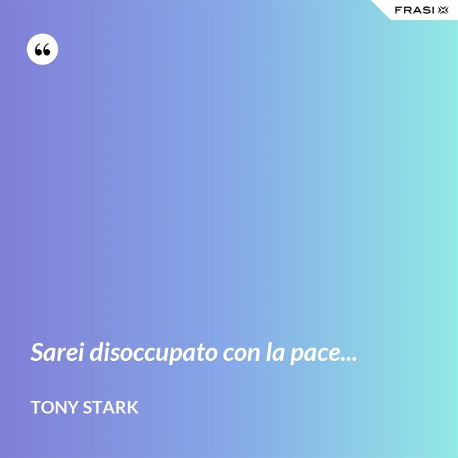 Sarei disoccupato con la pace... - Tony Stark