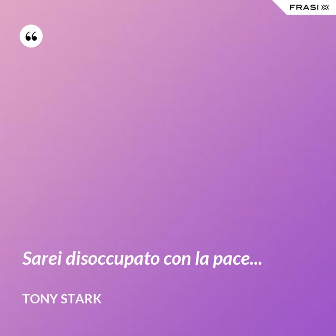 Sarei disoccupato con la pace... - Tony Stark