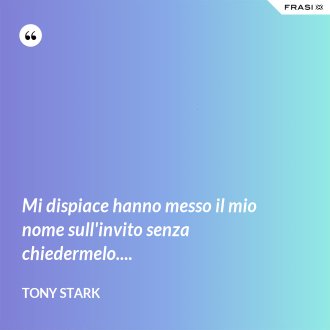 Mi dispiace hanno messo il mio nome sull'invito senza chiedermelo.... - Tony Stark