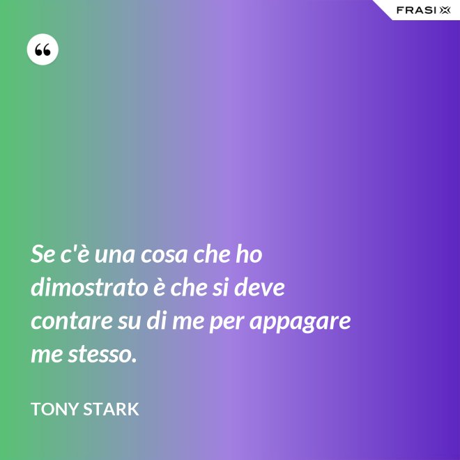 Se c'è una cosa che ho dimostrato è che si deve contare su di me per appagare me stesso. - Tony Stark